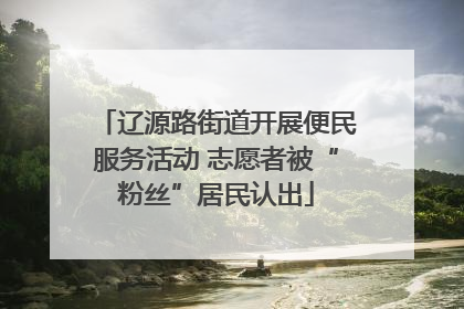 辽源路街道开展便民服务活动 志愿者被“粉丝”居民认出